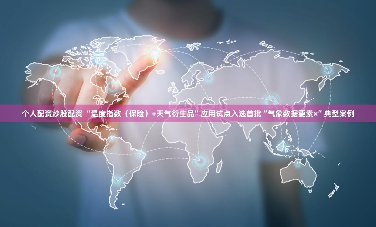 个人配资炒股配资 “温度指数（保险）+天气衍生品”应用试点入选首批“气象数据要素×”典型案例