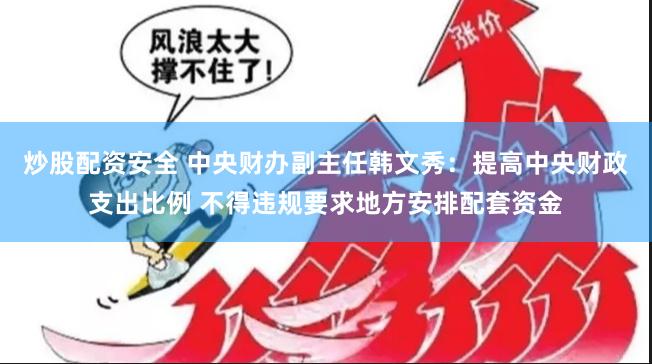 炒股配资安全 中央财办副主任韩文秀：提高中央财政支出比例 不得违规要求地方安排配套资金