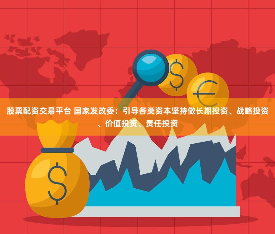 股票配资交易平台 国家发改委：引导各类资本坚持做长期投资、战略投资、价值投资、责任投资