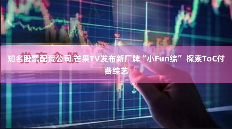 知名股票配资公司 芒果TV发布新厂牌“小Fun综” 探索ToC付费综艺