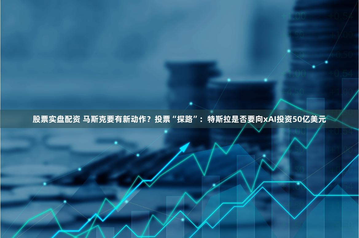 股票实盘配资 马斯克要有新动作？投票“探路”：特斯拉是否要向xAI投资50亿美元