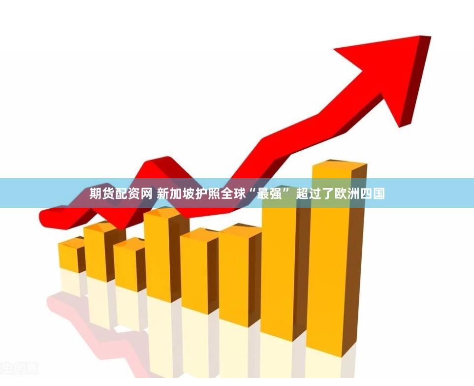 期货配资网 新加坡护照全球“最强” 超过了欧洲四国