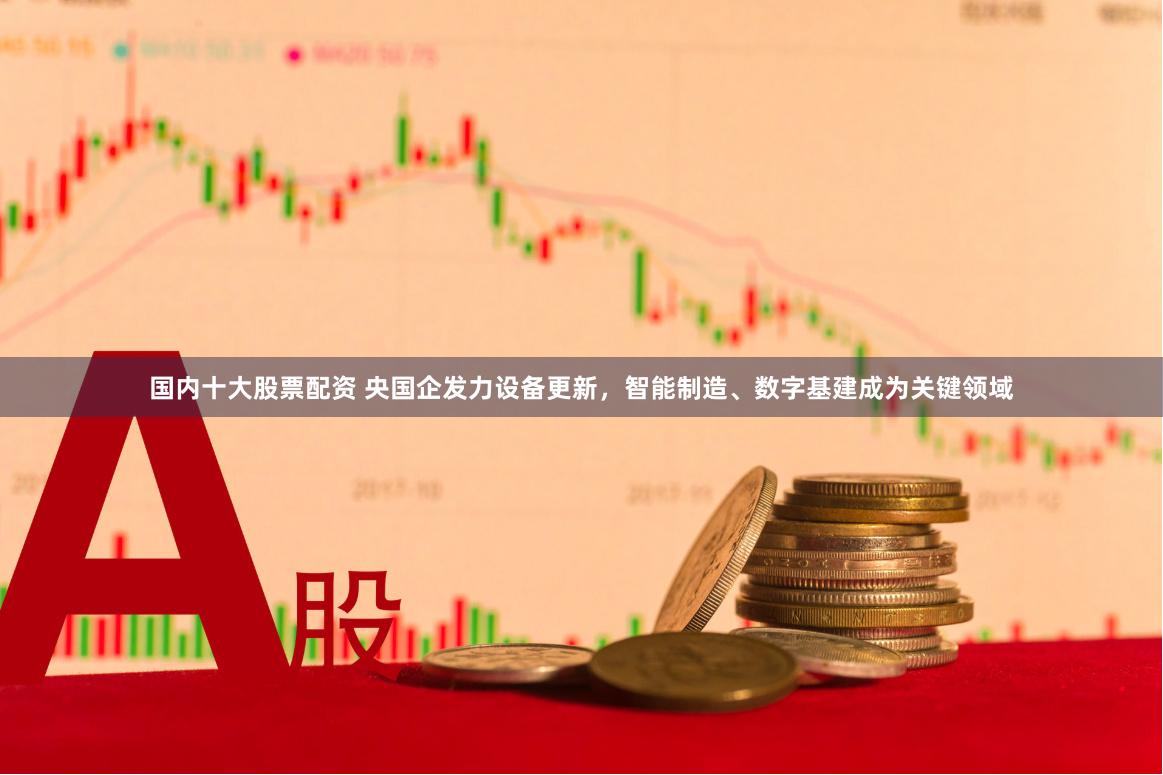 国内十大股票配资 央国企发力设备更新，智能制造、数字基建成为关键领域