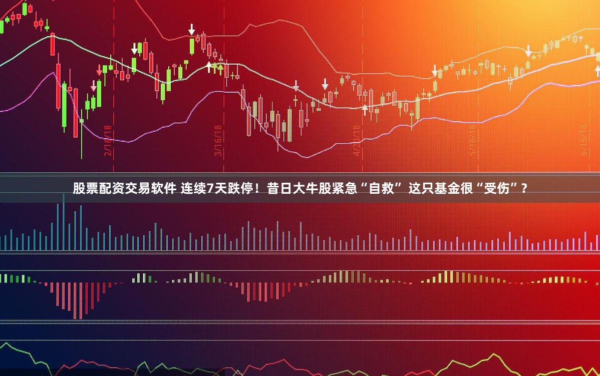 股票配资交易软件 连续7天跌停！昔日大牛股紧急“自救” 这只基金很“受伤”？