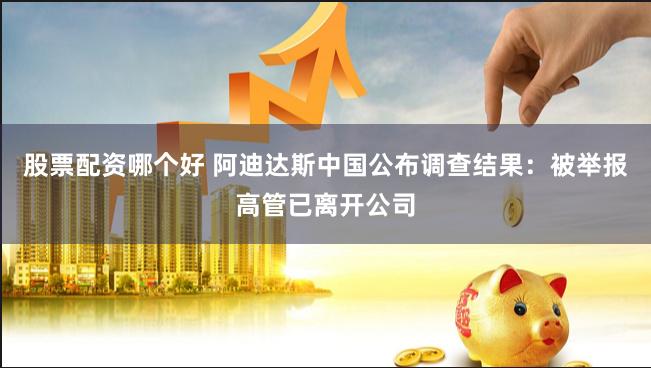股票配资哪个好 阿迪达斯中国公布调查结果：被举报高管已离开公司