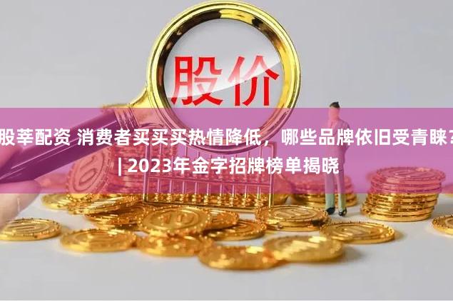 股莘配资 消费者买买买热情降低，哪些品牌依旧受青睐？ | 2023年金字招牌榜单揭晓