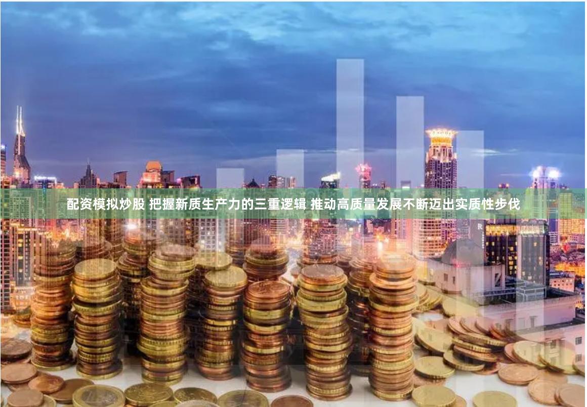 配资模拟炒股 把握新质生产力的三重逻辑 推动高质量发展不断迈出实质性步伐