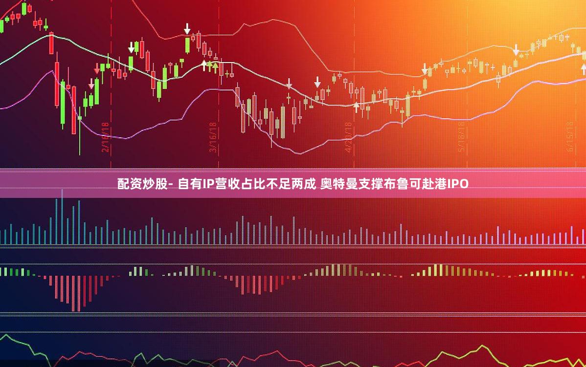 配资炒股- 自有IP营收占比不足两成 奥特曼支撑布鲁可赴港IPO