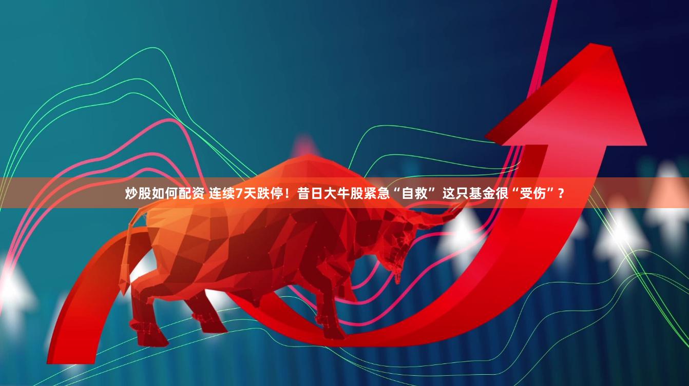 炒股如何配资 连续7天跌停！昔日大牛股紧急“自救” 这只基金很“受伤”？