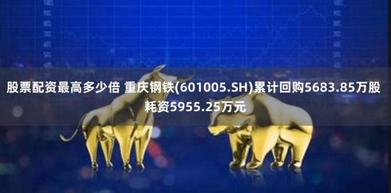 股票配资最高多少倍 重庆钢铁(601005.SH)累计回购5683.85万股 耗资5955.25万元
