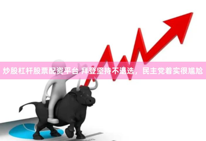 炒股杠杆股票配资平台 拜登坚持不退选，民主党着实很尴尬