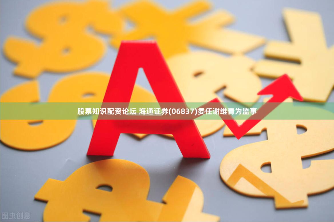 股票知识配资论坛 海通证券(06837)委任谢维青为监事