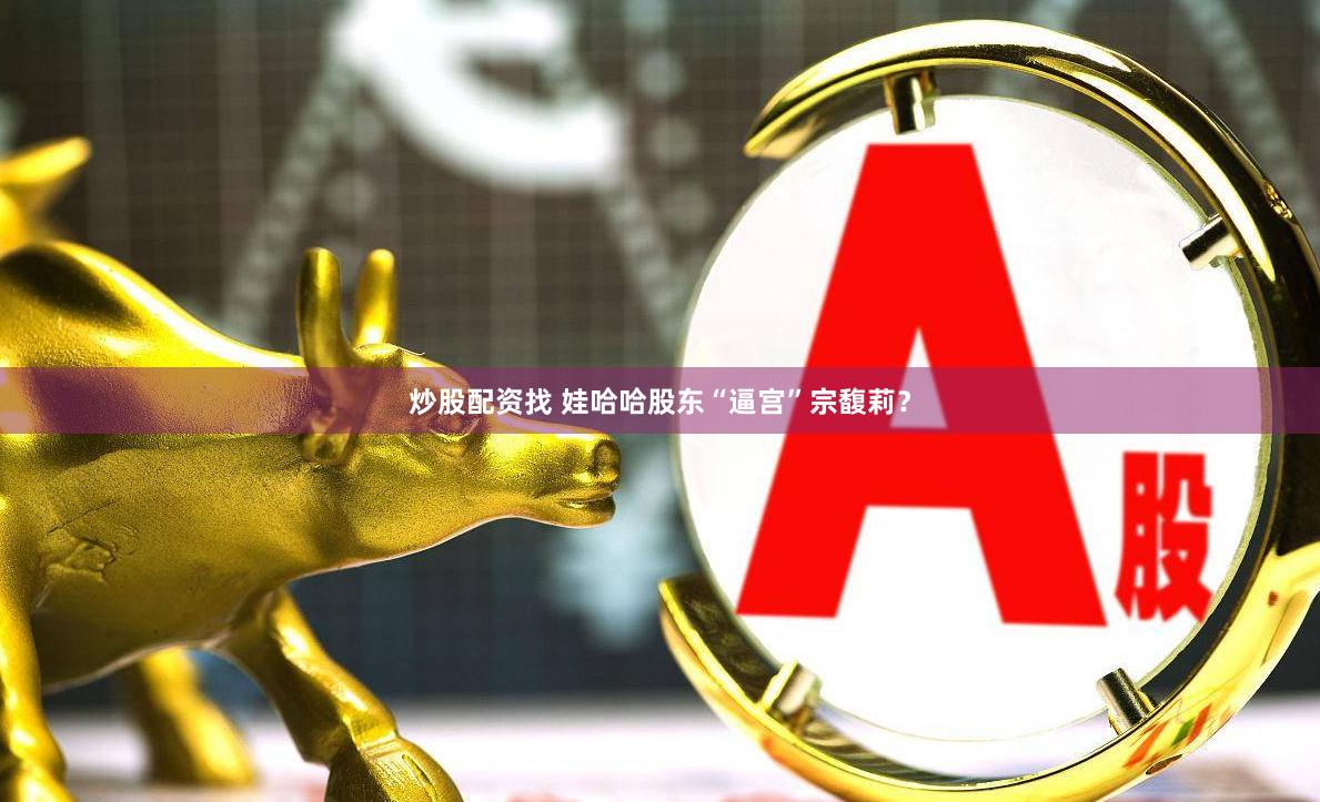 炒股配资找 娃哈哈股东“逼宫”宗馥莉？