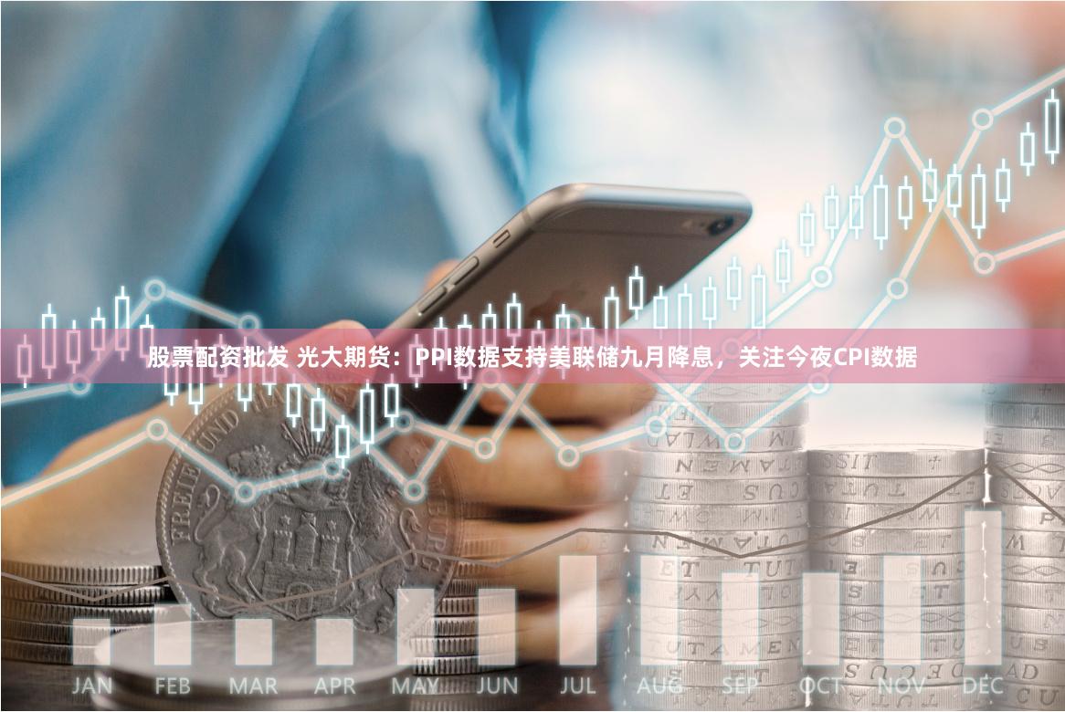股票配资批发 光大期货：PPI数据支持美联储九月降息，关注今夜CPI数据