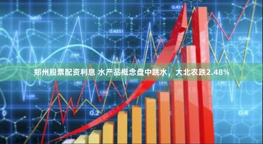 郑州股票配资利息 水产品概念盘中跳水，大北农跌2.48%