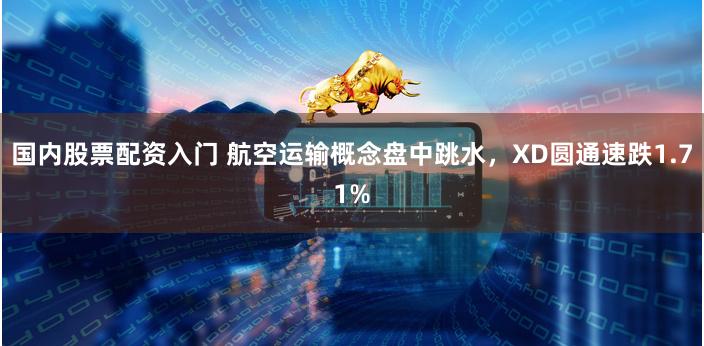 国内股票配资入门 航空运输概念盘中跳水，XD圆通速跌1.71%