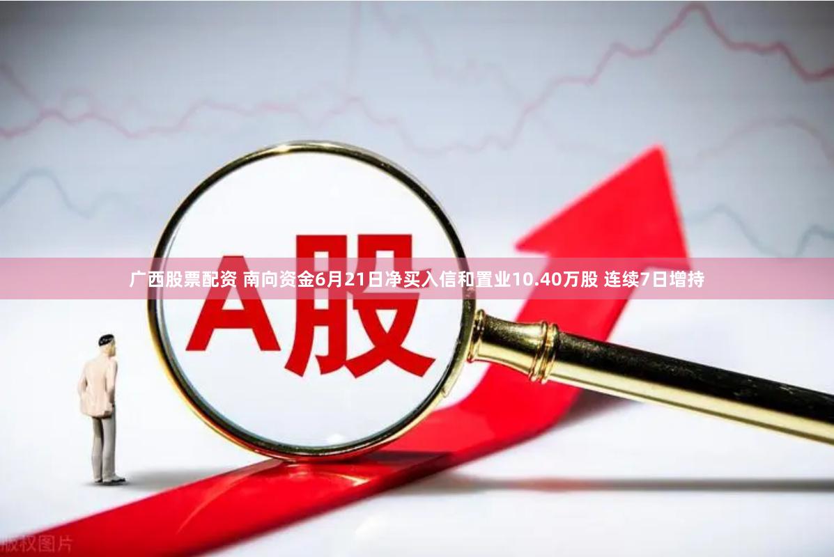 广西股票配资 南向资金6月21日净买入信和置业10.40万股 连续7日增持