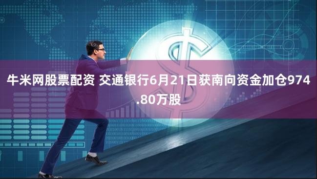 牛米网股票配资 交通银行6月21日获南向资金加仓974.80万股