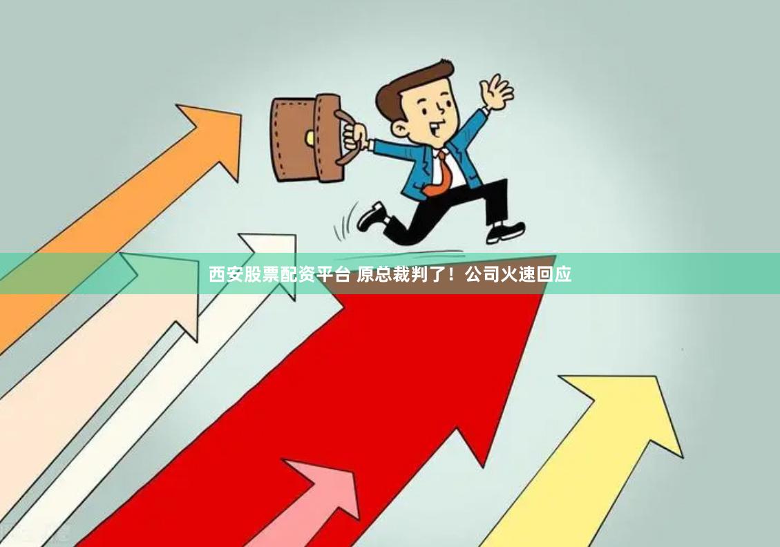 西安股票配资平台 原总裁判了！公司火速回应