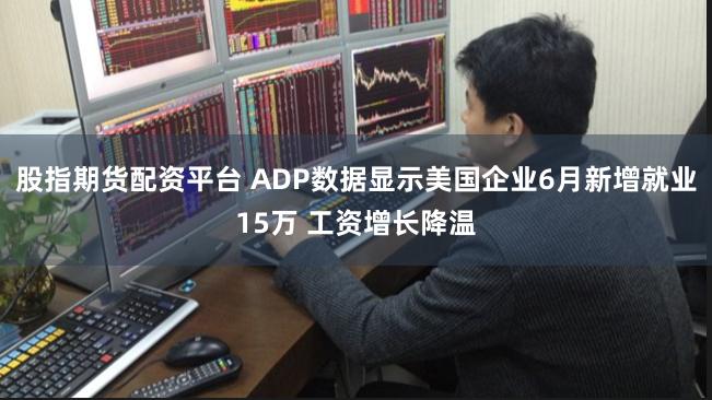 股指期货配资平台 ADP数据显示美国企业6月新增就业15万 工资增长降温