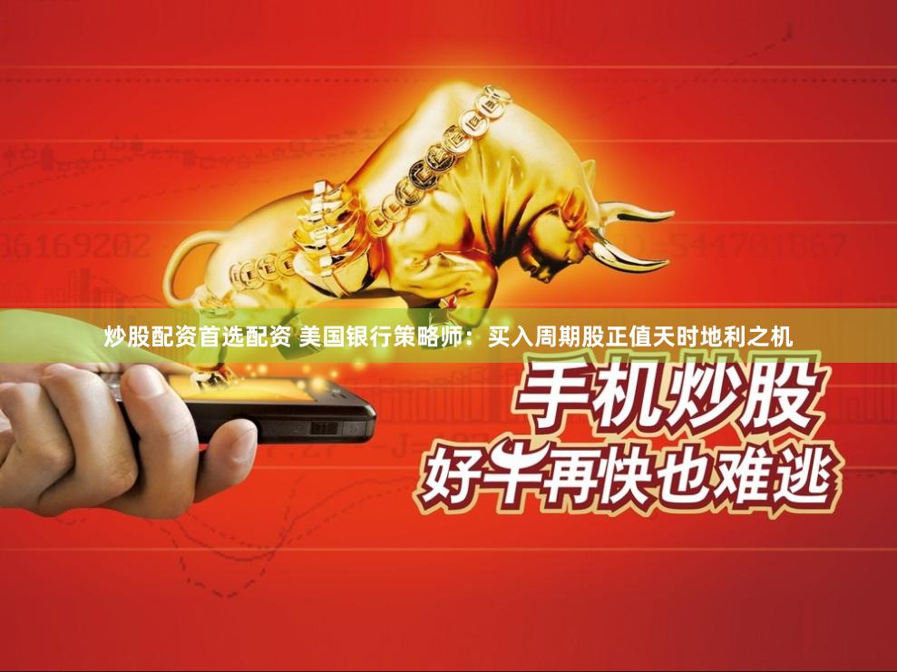 炒股配资首选配资 美国银行策略师：买入周期股正值天时地利之机