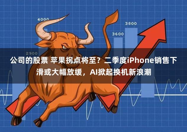 公司的股票 苹果拐点将至？二季度iPhone销售下滑或大幅放缓，AI掀起换机新浪潮