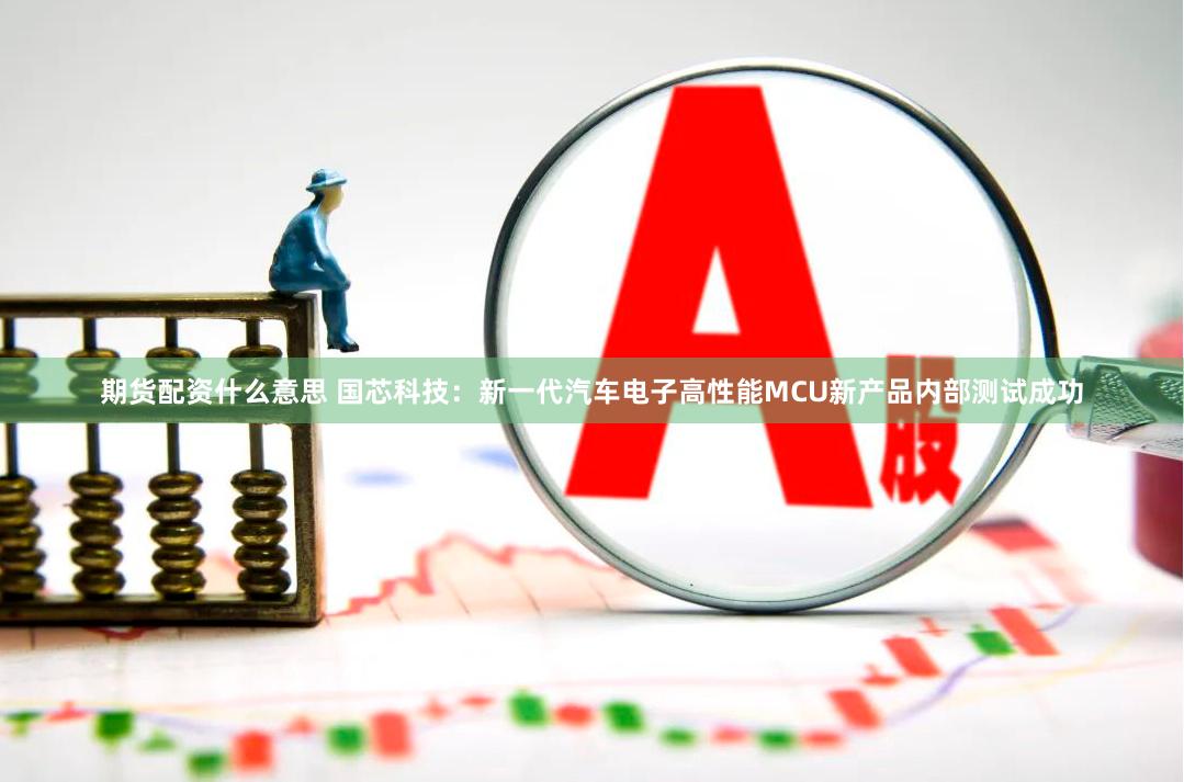 期货配资什么意思 国芯科技：新一代汽车电子高性能MCU新产品内部测试成功
