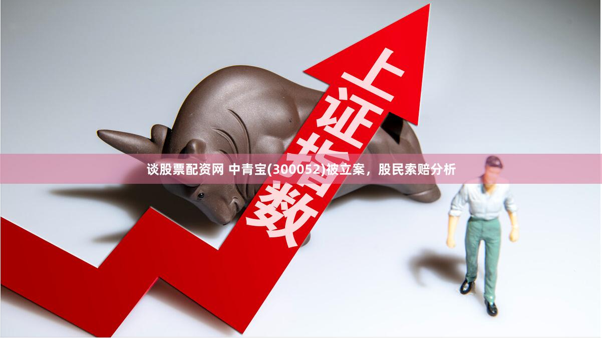 谈股票配资网 中青宝(300052)被立案，股民索赔分析