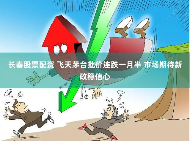 长春股票配资 飞天茅台批价连跌一月半 市场期待新政稳信心