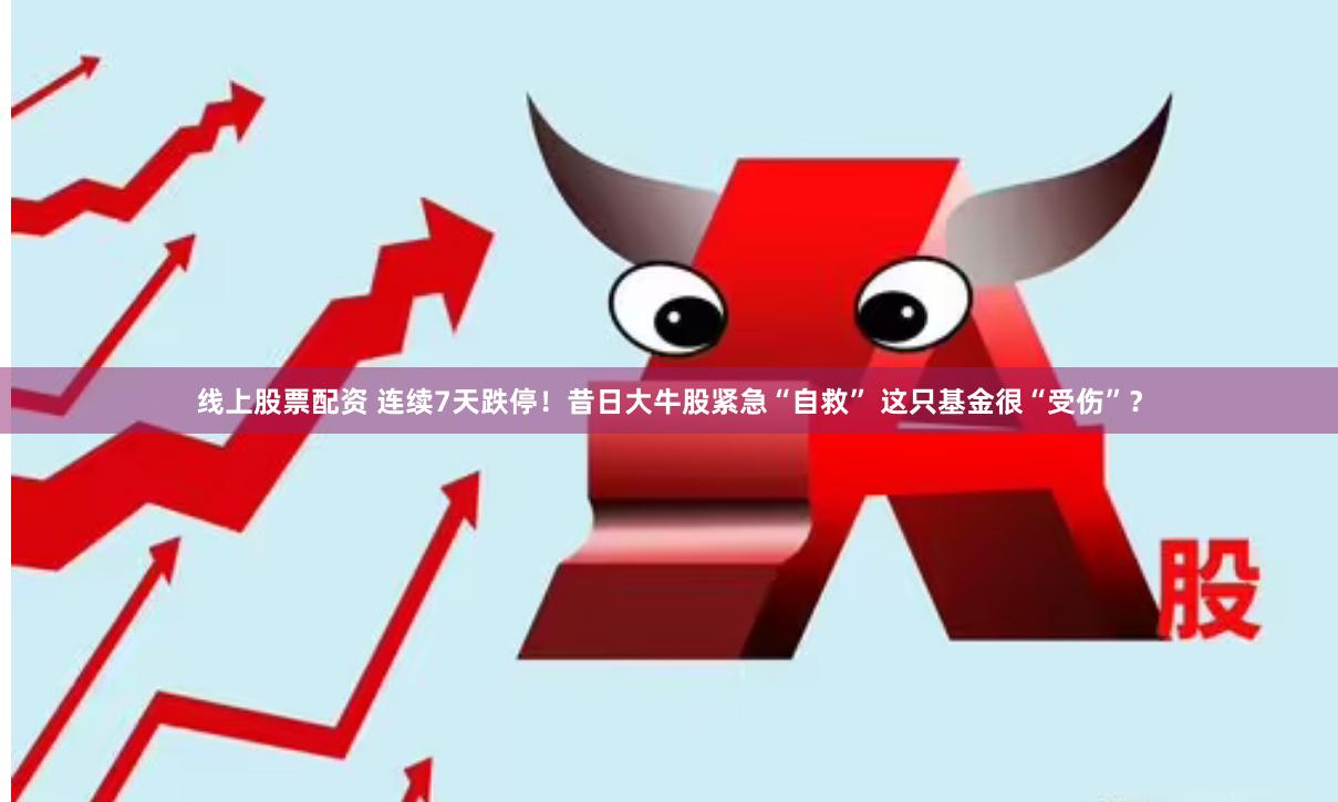 线上股票配资 连续7天跌停！昔日大牛股紧急“自救” 这只基金很“受伤”？