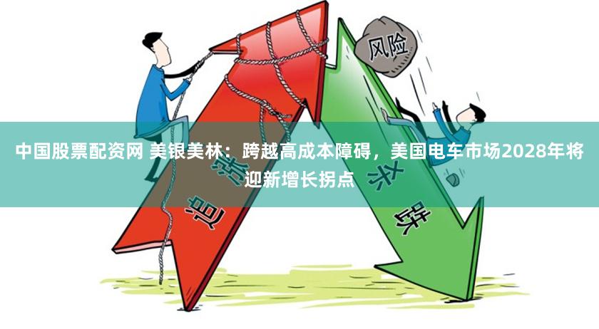 中国股票配资网 美银美林：跨越高成本障碍，美国电车市场2028年将迎新增长拐点