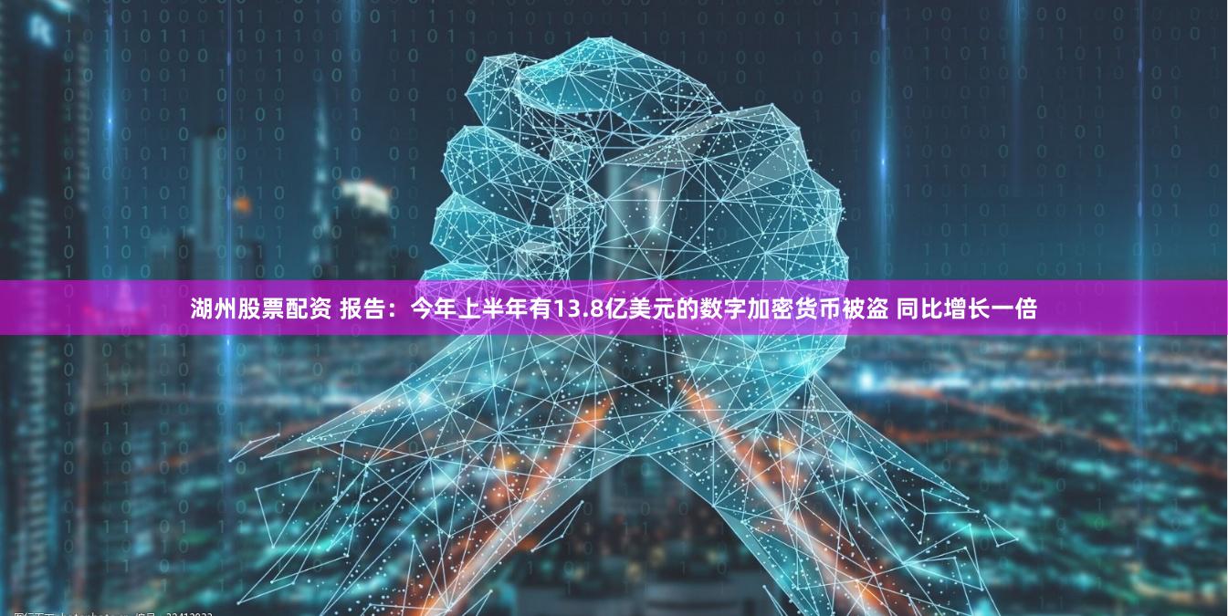 湖州股票配资 报告：今年上半年有13.8亿美元的数字加密货币被盗 同比增长一倍