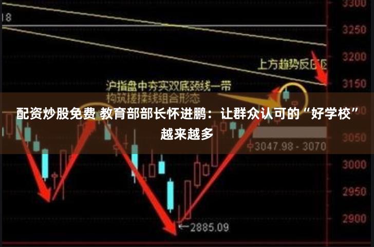 配资炒股免费 教育部部长怀进鹏：让群众认可的“好学校”越来越多