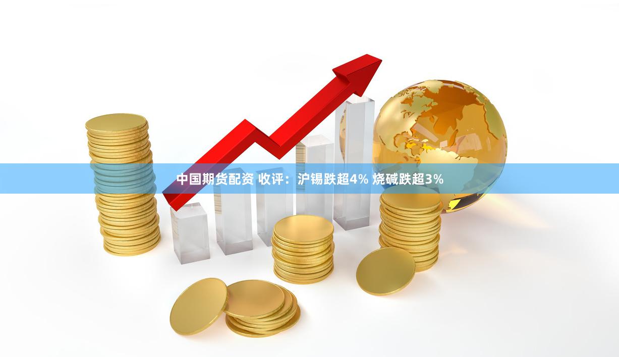 中国期货配资 收评：沪锡跌超4% 烧碱跌超3%