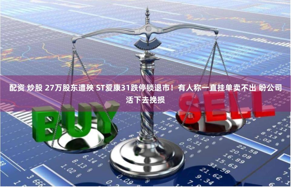 配资 炒股 27万股东遭殃 ST爱康31跌停锁退市！有人称一直挂单卖不出 盼公司活下去挽损