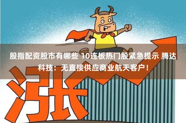 股指配资股市有哪些 10连板热门股紧急提示 腾达科技：无直接供应商业航天客户！