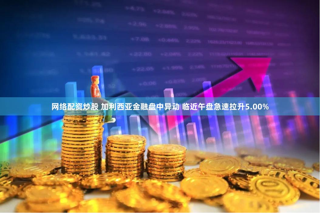 网络配资炒股 加利西亚金融盘中异动 临近午盘急速拉升5.00%
