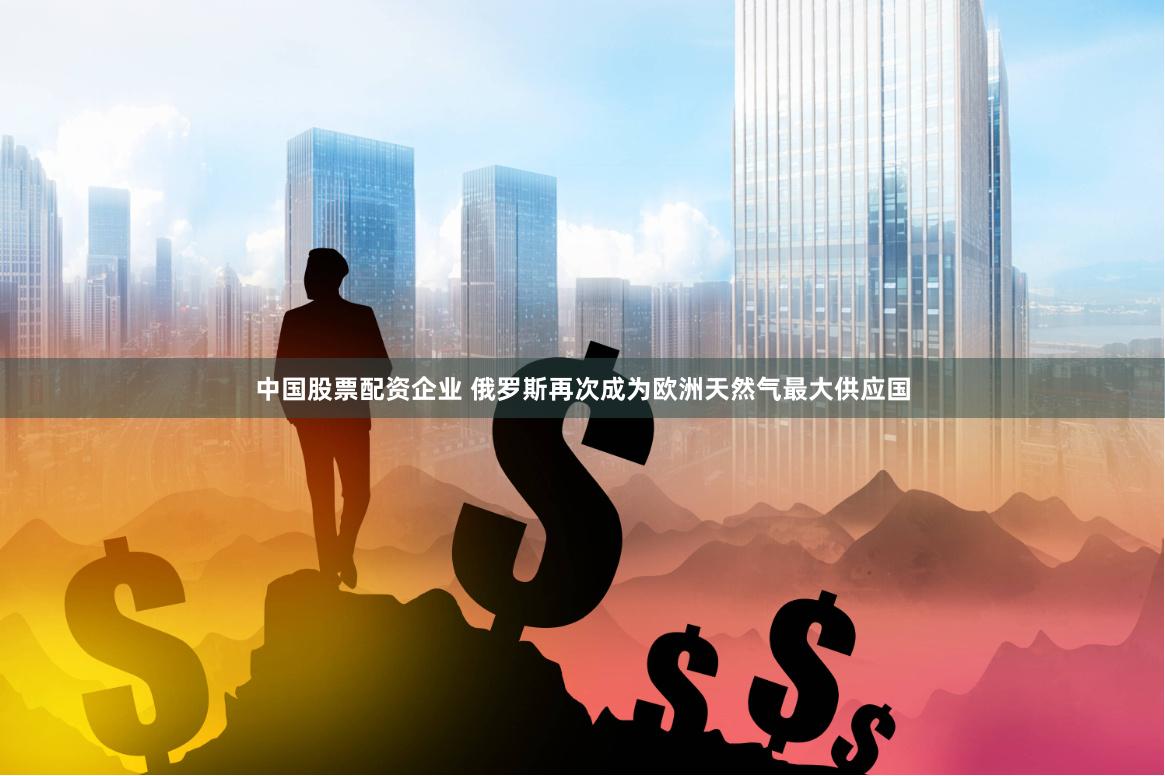 中国股票配资企业 俄罗斯再次成为欧洲天然气最大供应国