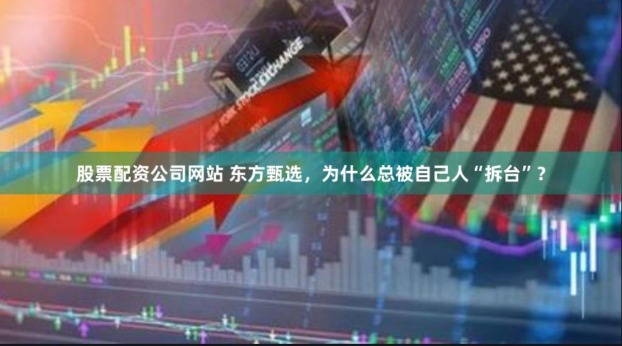 股票配资公司网站 东方甄选，为什么总被自己人“拆台”？