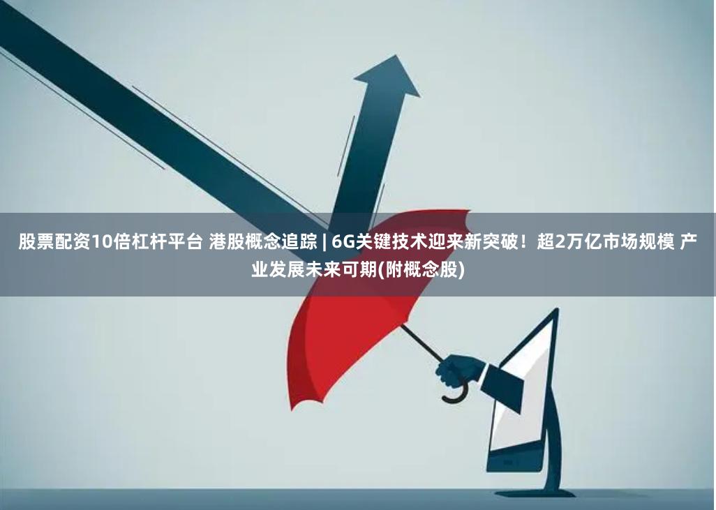 股票配资10倍杠杆平台 港股概念追踪 | 6G关键技术迎来新突破！超2万亿市场规模 产业发展未来可期(附概念股)