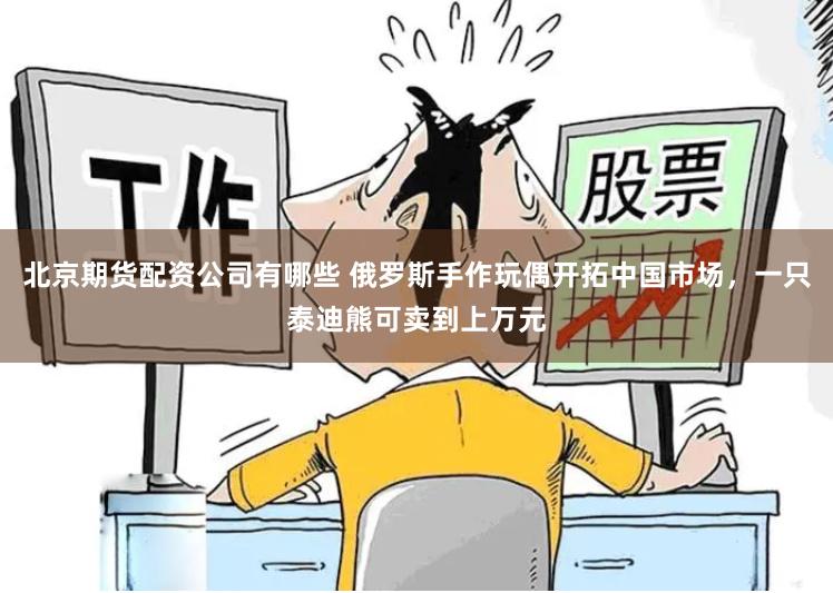 北京期货配资公司有哪些 俄罗斯手作玩偶开拓中国市场，一只泰迪熊可卖到上万元