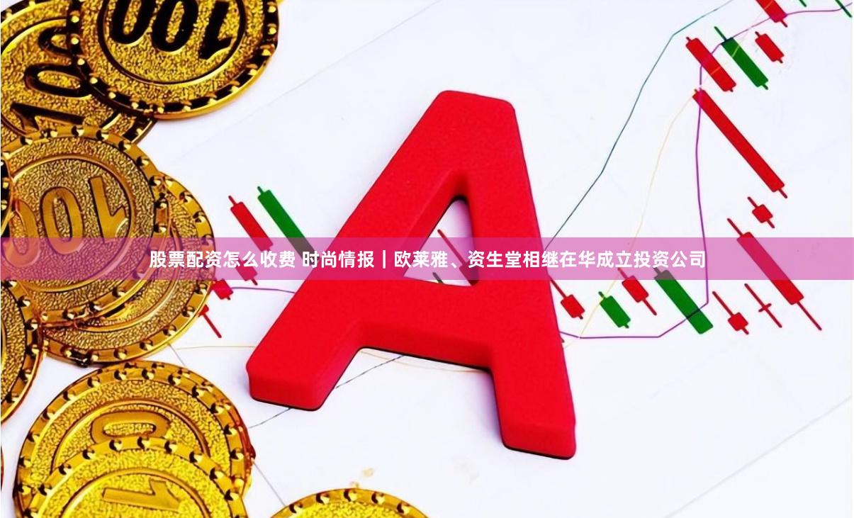 股票配资怎么收费 时尚情报｜欧莱雅、资生堂相继在华成立投资公司