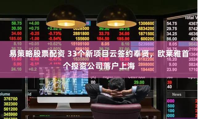 易策略股票配资 33个新项目云签约奉贤，欧莱雅首个投资公司落户上海