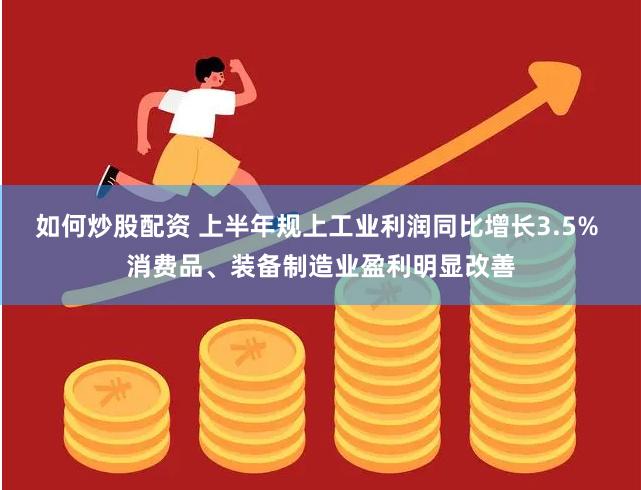 如何炒股配资 上半年规上工业利润同比增长3.5% 消费品、装备制造业盈利明显改善