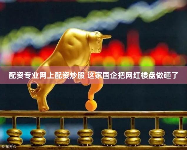 配资专业网上配资炒股 这家国企把网红楼盘做砸了