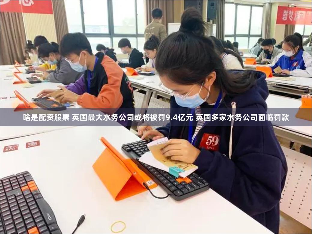 啥是配资股票 英国最大水务公司或将被罚9.4亿元 英国多家水务公司面临罚款