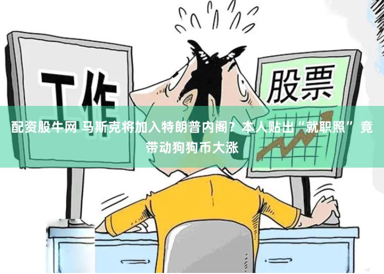 配资股牛网 马斯克将加入特朗普内阁？本人贴出“就职照” 竟带动狗狗币大涨