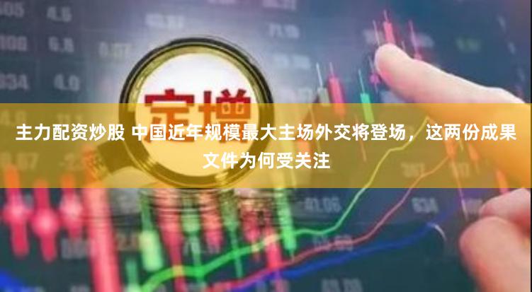 主力配资炒股 中国近年规模最大主场外交将登场，这两份成果文件为何受关注