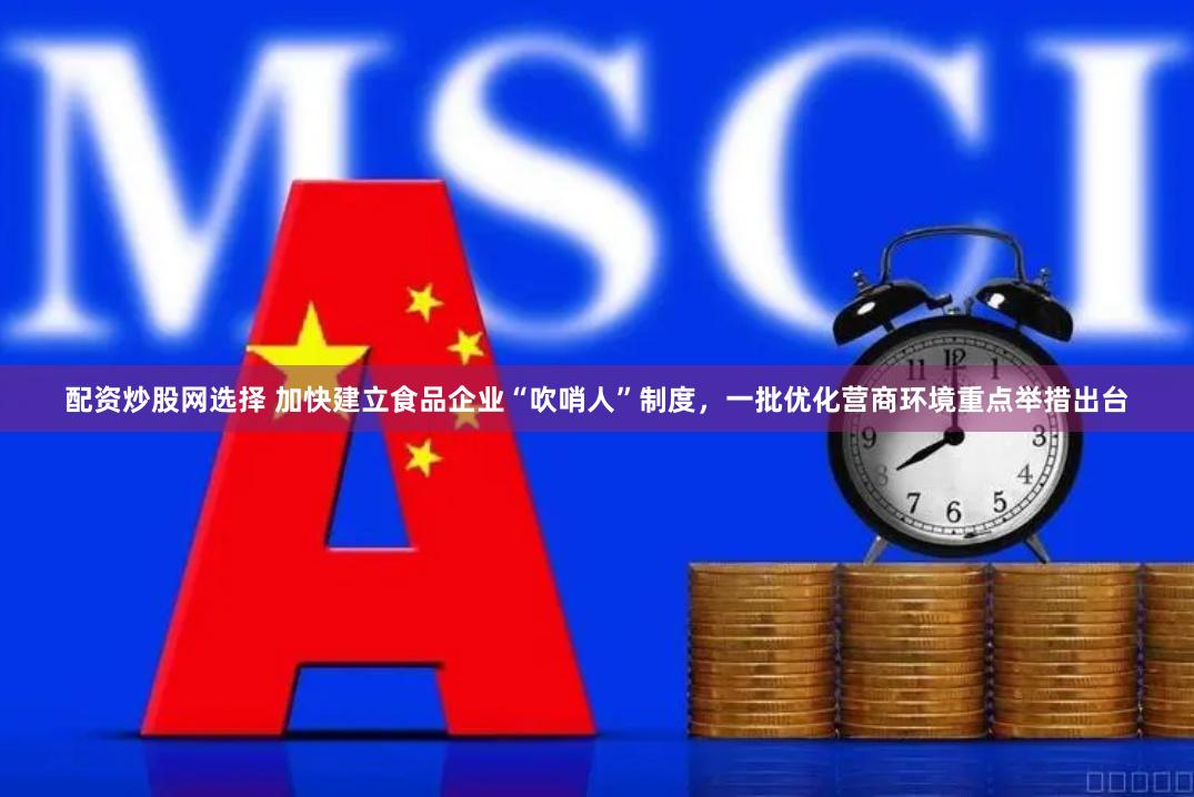 配资炒股网选择 加快建立食品企业“吹哨人”制度，一批优化营商环境重点举措出台