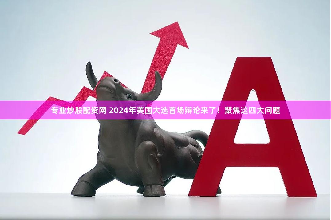 专业炒股配资网 2024年美国大选首场辩论来了！聚焦这四大问题